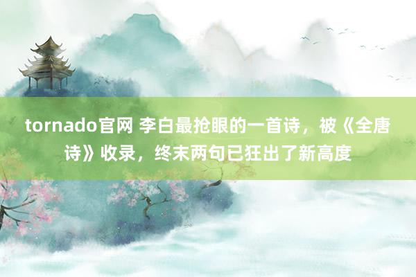 tornado官网 李白最抢眼的一首诗，被《全唐诗》收录，终末两句已狂出了新高度