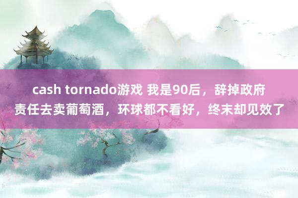 cash tornado游戏 我是90后，辞掉政府责任去卖葡萄酒，环球都不看好，终末却见效了