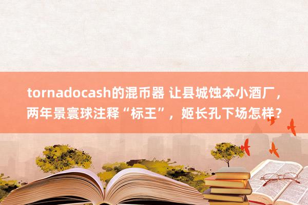 tornadocash的混币器 让县城蚀本小酒厂，两年景寰球注释“标王”，姬长孔下场怎样？