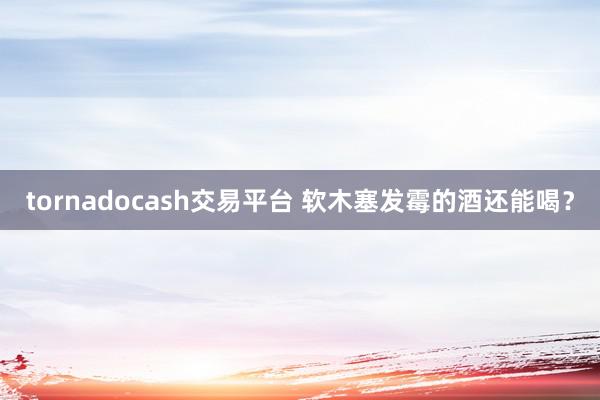 tornadocash交易平台 软木塞发霉的酒还能喝？