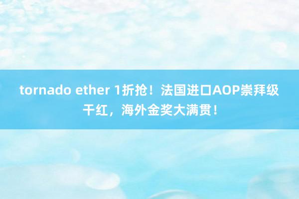 tornado ether 1折抢！法国进口AOP崇拜级干红，海外金奖大满贯！