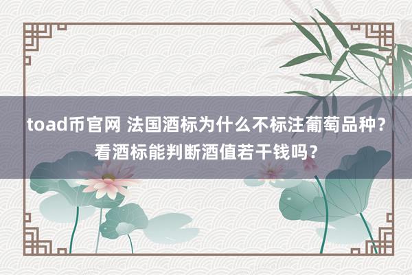 toad币官网 法国酒标为什么不标注葡萄品种？看酒标能判断酒值若干钱吗？